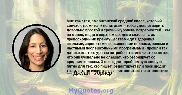 Мне кажется, американский средний класс, который сейчас стремится к политикам, чтобы удовлетворить довольно простой и срочный уровень потребностей. Тем не менее, люди в верхнем среднем классе - с их превосходными