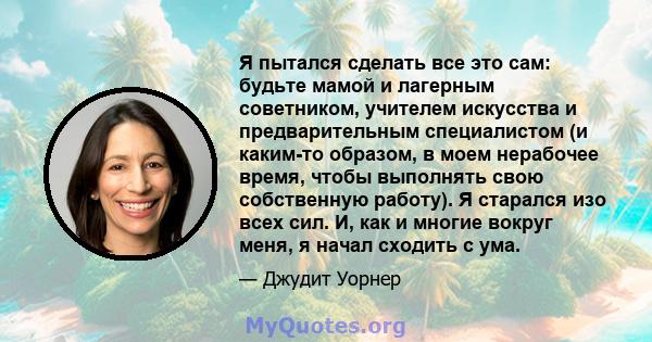 Я пытался сделать все это сам: будьте мамой и лагерным советником, учителем искусства и предварительным специалистом (и каким-то образом, в моем нерабочее время, чтобы выполнять свою собственную работу). Я старался изо