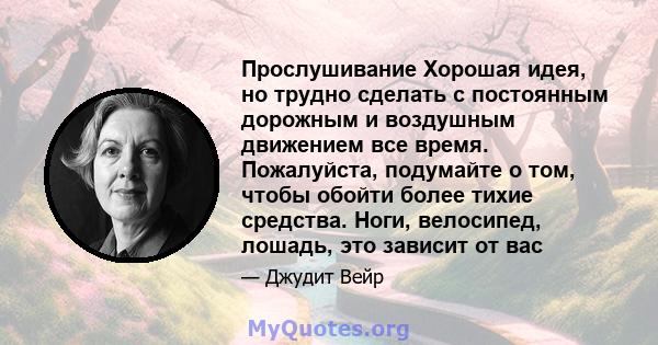 Прослушивание Хорошая идея, но трудно сделать с постоянным дорожным и воздушным движением все время. Пожалуйста, подумайте о том, чтобы обойти более тихие средства. Ноги, велосипед, лошадь, это зависит от вас