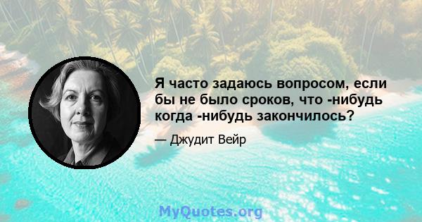 Я часто задаюсь вопросом, если бы не было сроков, что -нибудь когда -нибудь закончилось?