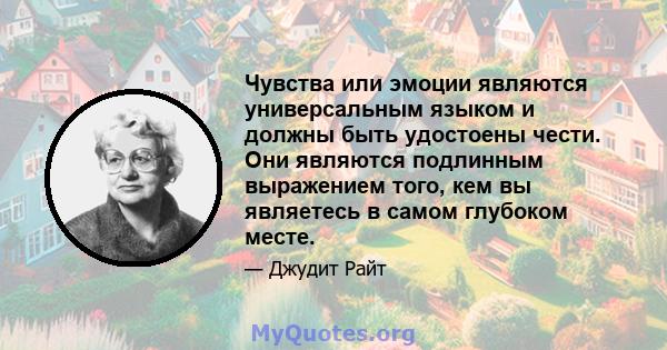 Чувства или эмоции являются универсальным языком и должны быть удостоены чести. Они являются подлинным выражением того, кем вы являетесь в самом глубоком месте.