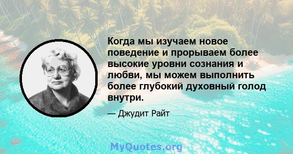 Когда мы изучаем новое поведение и прорываем более высокие уровни сознания и любви, мы можем выполнить более глубокий духовный голод внутри.