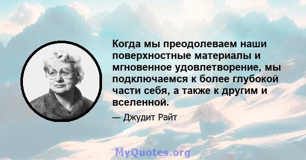 Когда мы преодолеваем наши поверхностные материалы и мгновенное удовлетворение, мы подключаемся к более глубокой части себя, а также к другим и вселенной.