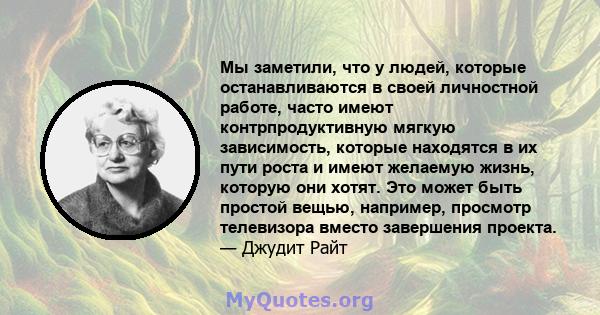 Мы заметили, что у людей, которые останавливаются в своей личностной работе, часто имеют контрпродуктивную мягкую зависимость, которые находятся в их пути роста и имеют желаемую жизнь, которую они хотят. Это может быть