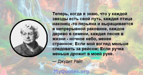 Теперь, когда я знаю, что у каждой звезды есть свой путь, каждая птица наконец -то перьяна и выращивается в непрерывной раковине, каждое дерево в семени, каждая песня в жизни - ночное небо, менее странное; Если мой