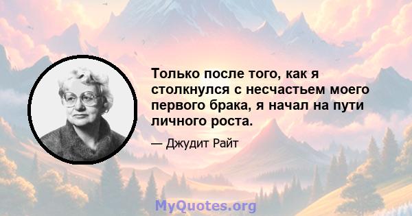 Только после того, как я столкнулся с несчастьем моего первого брака, я начал на пути личного роста.