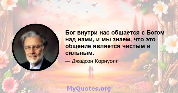 Бог внутри нас общается с Богом над нами, и мы знаем, что это общение является чистым и сильным.