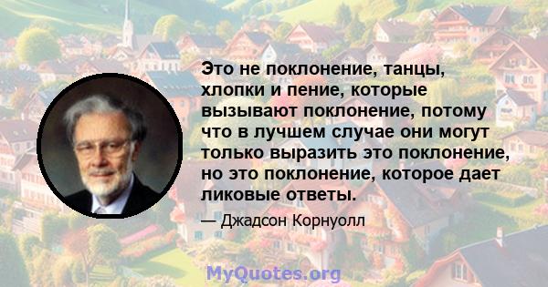 Это не поклонение, танцы, хлопки и пение, которые вызывают поклонение, потому что в лучшем случае они могут только выразить это поклонение, но это поклонение, которое дает ликовые ответы.