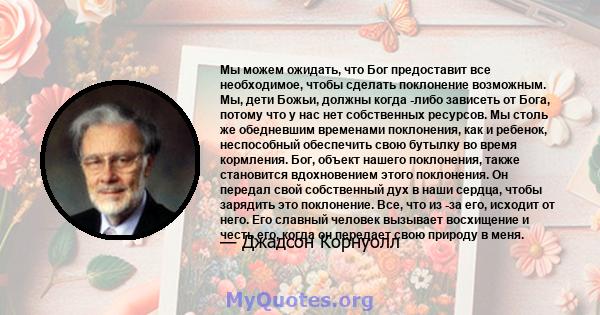 Мы можем ожидать, что Бог предоставит все необходимое, чтобы сделать поклонение возможным. Мы, дети Божьи, должны когда -либо зависеть от Бога, потому что у нас нет собственных ресурсов. Мы столь же обедневшим временами 