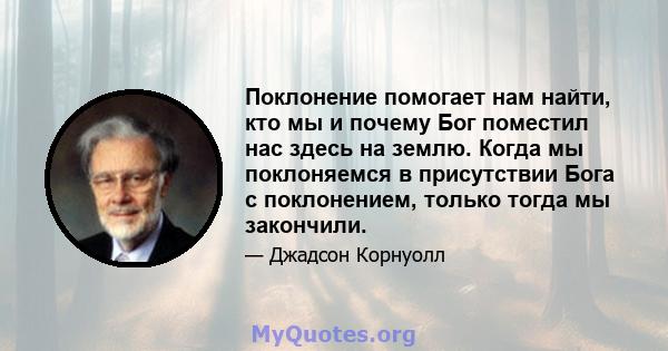 Поклонение помогает нам найти, кто мы и почему Бог поместил нас здесь на землю. Когда мы поклоняемся в присутствии Бога с поклонением, только тогда мы закончили.