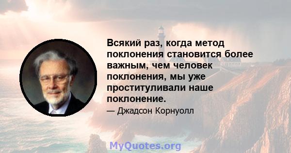 Всякий раз, когда метод поклонения становится более важным, чем человек поклонения, мы уже проституливали наше поклонение.