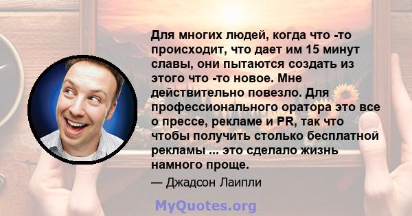 Для многих людей, когда что -то происходит, что дает им 15 минут славы, они пытаются создать из этого что -то новое. Мне действительно повезло. Для профессионального оратора это все о прессе, рекламе и PR, так что чтобы 