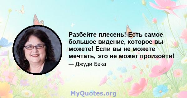 Разбейте плесень! Есть самое большое видение, которое вы можете! Если вы не можете мечтать, это не может произойти!