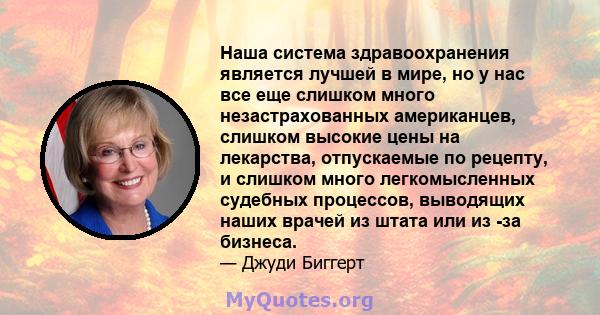 Наша система здравоохранения является лучшей в мире, но у нас все еще слишком много незастрахованных американцев, слишком высокие цены на лекарства, отпускаемые по рецепту, и слишком много легкомысленных судебных