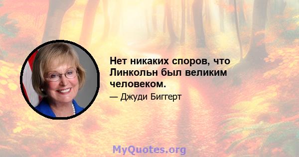 Нет никаких споров, что Линкольн был великим человеком.