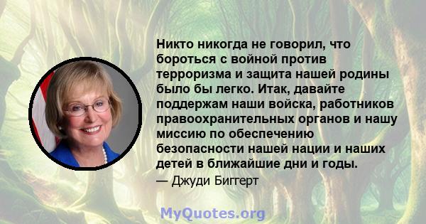 Никто никогда не говорил, что бороться с войной против терроризма и защита нашей родины было бы легко. Итак, давайте поддержам наши войска, работников правоохранительных органов и нашу миссию по обеспечению безопасности 