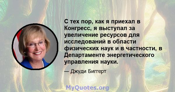 С тех пор, как я приехал в Конгресс, я выступал за увеличение ресурсов для исследований в области физических наук и в частности, в Департаменте энергетического управления науки.