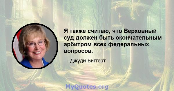 Я также считаю, что Верховный суд должен быть окончательным арбитром всех федеральных вопросов.