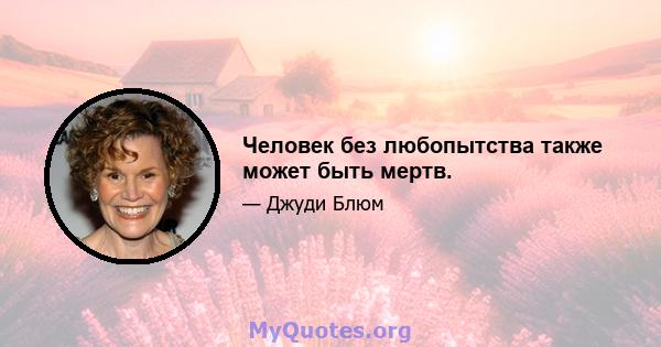 Человек без любопытства также может быть мертв.