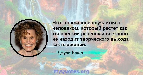 Что -то ужасное случается с человеком, который растет как творческий ребенок и внезапно не находит творческого выхода как взрослый.