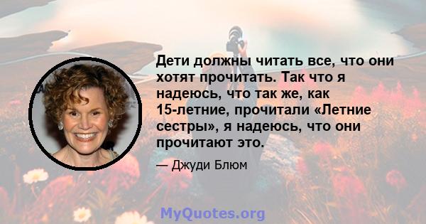 Дети должны читать все, что они хотят прочитать. Так что я надеюсь, что так же, как 15-летние, прочитали «Летние сестры», я надеюсь, что они прочитают это.