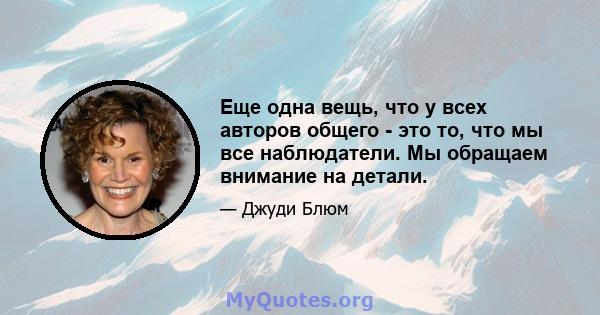 Еще одна вещь, что у всех авторов общего - это то, что мы все наблюдатели. Мы обращаем внимание на детали.