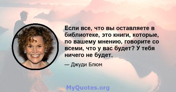 Если все, что вы оставляете в библиотеке, это книги, которые, по вашему мнению, говорите со всеми, что у вас будет? У тебя ничего не будет.