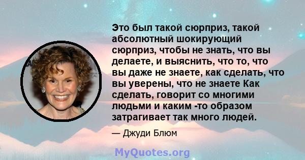 Это был такой сюрприз, такой абсолютный шокирующий сюрприз, чтобы не знать, что вы делаете, и выяснить, что то, что вы даже не знаете, как сделать, что вы уверены, что не знаете Как сделать, говорит со многими людьми и