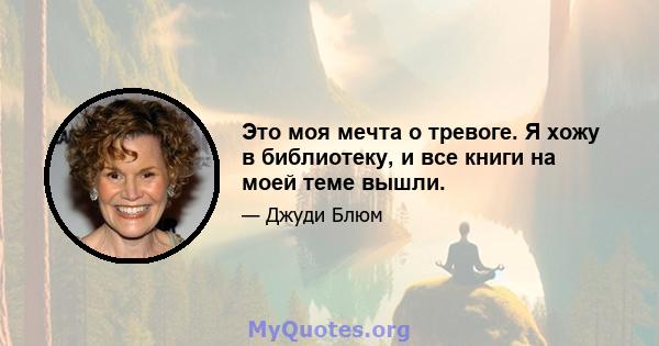 Это моя мечта о тревоге. Я хожу в библиотеку, и все книги на моей теме вышли.