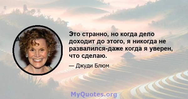 Это странно, но когда дело доходит до этого, я никогда не развалился-даже когда я уверен, что сделаю.