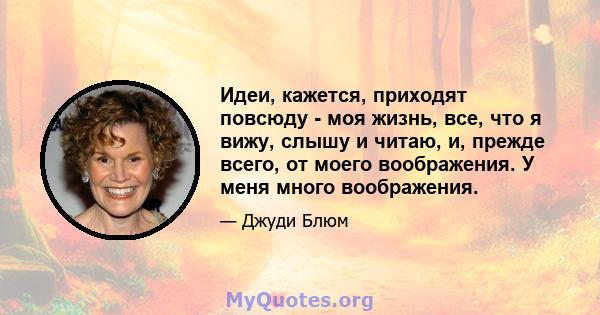 Идеи, кажется, приходят повсюду - моя жизнь, все, что я вижу, слышу и читаю, и, прежде всего, от моего воображения. У меня много воображения.