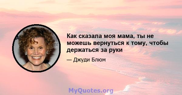 Как сказала моя мама, ты не можешь вернуться к тому, чтобы держаться за руки