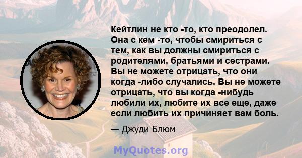 Кейтлин не кто -то, кто преодолел. Она с кем -то, чтобы смириться с тем, как вы должны смириться с родителями, братьями и сестрами. Вы не можете отрицать, что они когда -либо случались. Вы не можете отрицать, что вы