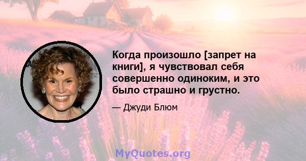 Когда произошло [запрет на книги], я чувствовал себя совершенно одиноким, и это было страшно и грустно.