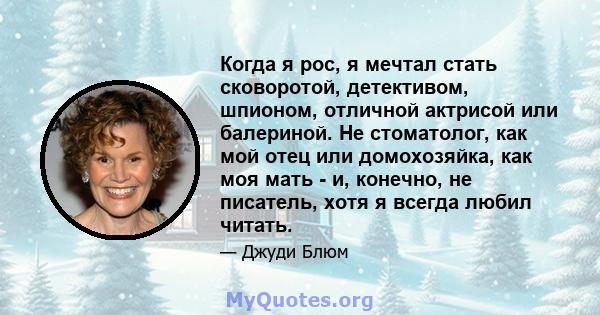 Когда я рос, я мечтал стать сковоротой, детективом, шпионом, отличной актрисой или балериной. Не стоматолог, как мой отец или домохозяйка, как моя мать - и, конечно, не писатель, хотя я всегда любил читать.