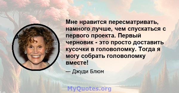 Мне нравится пересматривать, намного лучше, чем спускаться с первого проекта. Первый черновик - это просто доставить кусочки в головоломку. Тогда я могу собрать головоломку вместе!