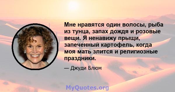 Мне нравятся один волосы, рыба из тунца, запах дождя и розовые вещи. Я ненавижу прыщи, запеченный картофель, когда моя мать злится и религиозные праздники.