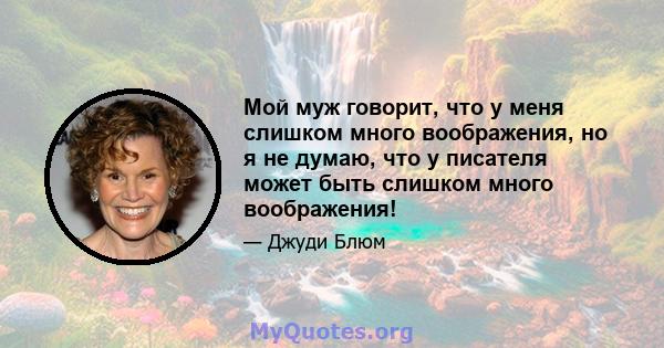 Мой муж говорит, что у меня слишком много воображения, но я не думаю, что у писателя может быть слишком много воображения!