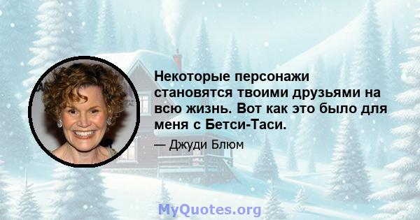 Некоторые персонажи становятся твоими друзьями на всю жизнь. Вот как это было для меня с Бетси-Таси.