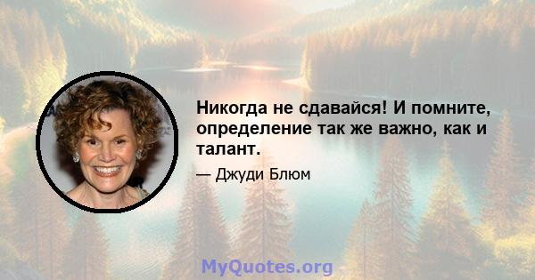 Никогда не сдавайся! И помните, определение так же важно, как и талант.