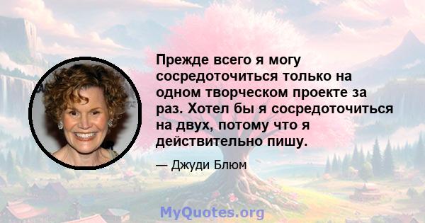 Прежде всего я могу сосредоточиться только на одном творческом проекте за раз. Хотел бы я сосредоточиться на двух, потому что я действительно пишу.