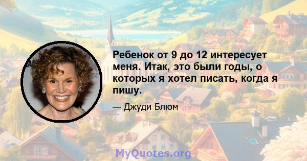 Ребенок от 9 до 12 интересует меня. Итак, это были годы, о которых я хотел писать, когда я пишу.