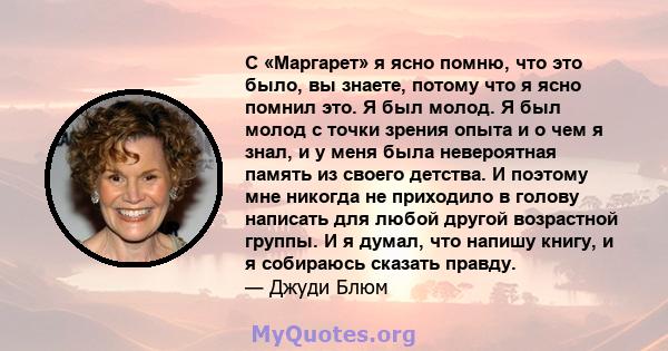 С «Маргарет» я ясно помню, что это было, вы знаете, потому что я ясно помнил это. Я был молод. Я был молод с точки зрения опыта и о чем я знал, и у меня была невероятная память из своего детства. И поэтому мне никогда