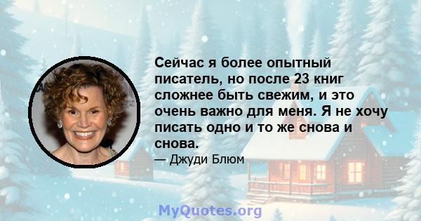 Сейчас я более опытный писатель, но после 23 книг сложнее быть свежим, и это очень важно для меня. Я не хочу писать одно и то же снова и снова.