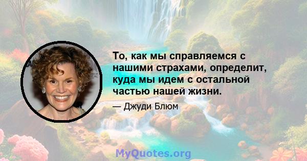 То, как мы справляемся с нашими страхами, определит, куда мы идем с остальной частью нашей жизни.