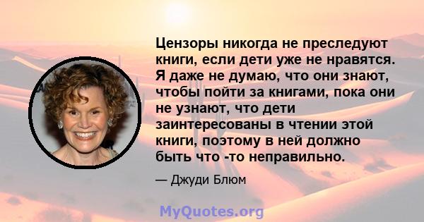 Цензоры никогда не преследуют книги, если дети уже не нравятся. Я даже не думаю, что они знают, чтобы пойти за книгами, пока они не узнают, что дети заинтересованы в чтении этой книги, поэтому в ней должно быть что -то