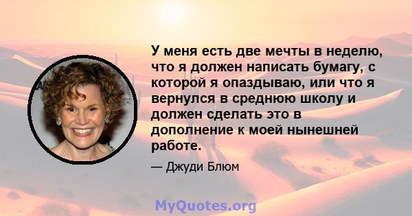 У меня есть две мечты в неделю, что я должен написать бумагу, с которой я опаздываю, или что я вернулся в среднюю школу и должен сделать это в дополнение к моей нынешней работе.