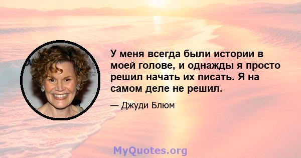 У меня всегда были истории в моей голове, и однажды я просто решил начать их писать. Я на самом деле не решил.