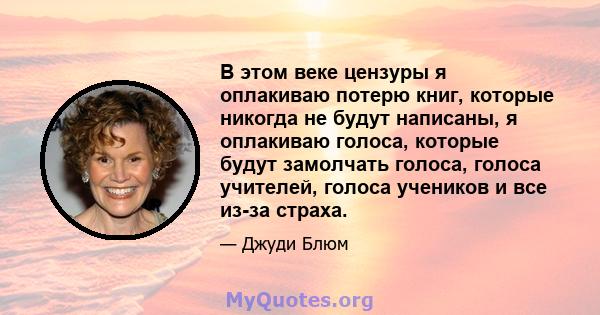 В этом веке цензуры я оплакиваю потерю книг, которые никогда не будут написаны, я оплакиваю голоса, которые будут замолчать голоса, голоса учителей, голоса учеников и все из-за страха.