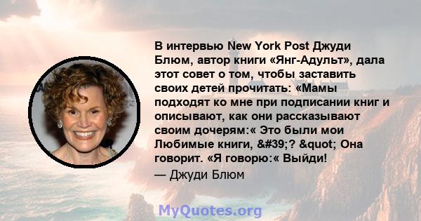 В интервью New York Post Джуди Блюм, автор книги «Янг-Адульт», дала этот совет о том, чтобы заставить своих детей прочитать: «Мамы подходят ко мне при подписании книг и описывают, как они рассказывают своим дочерям:«